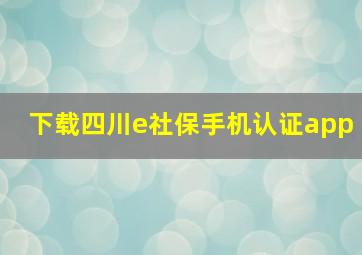 下载四川e社保手机认证app