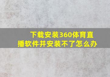 下载安装360体育直播软件并安装不了怎么办