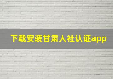 下载安装甘肃人社认证app