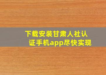 下载安装甘肃人社认证手机app尽快实现