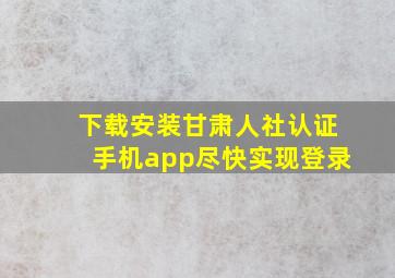 下载安装甘肃人社认证手机app尽快实现登录