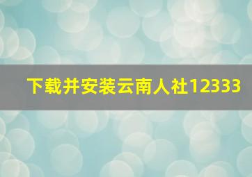 下载并安装云南人社12333