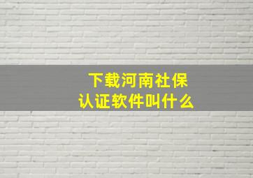 下载河南社保认证软件叫什么