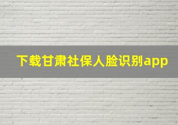 下载甘肃社保人脸识别app