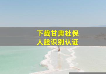 下载甘肃社保人脸识别认证