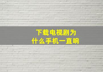 下载电视剧为什么手机一直响