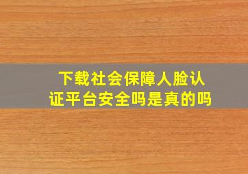 下载社会保障人脸认证平台安全吗是真的吗