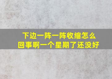 下边一阵一阵收缩怎么回事啊一个星期了还没好