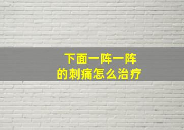 下面一阵一阵的刺痛怎么治疗