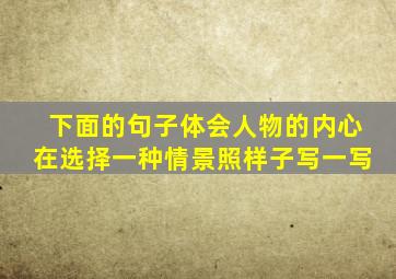 下面的句子体会人物的内心在选择一种情景照样子写一写