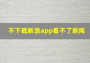 不下载新浪app看不了新闻