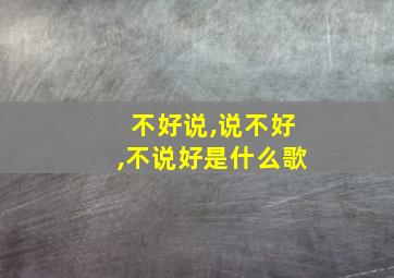 不好说,说不好,不说好是什么歌