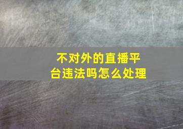 不对外的直播平台违法吗怎么处理