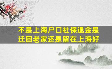 不是上海户口社保退金是迁回老家还是留在上海好