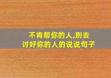 不肯帮你的人,别去讨好你的人的说说句子