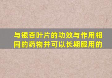 与银杏叶片的功效与作用相同的药物并可以长期服用的