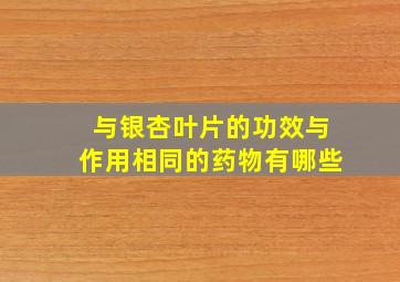 与银杏叶片的功效与作用相同的药物有哪些