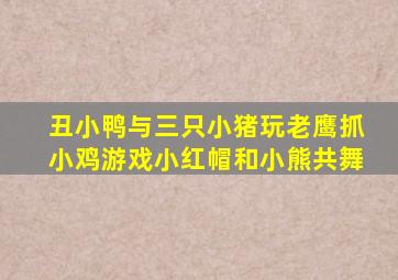 丑小鸭与三只小猪玩老鹰抓小鸡游戏小红帽和小熊共舞