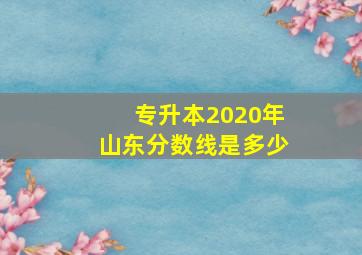 专升本2020年山东分数线是多少