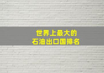 世界上最大的石油出口国排名