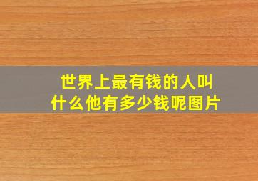 世界上最有钱的人叫什么他有多少钱呢图片