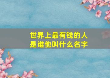 世界上最有钱的人是谁他叫什么名字