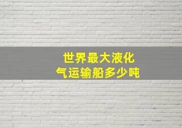 世界最大液化气运输船多少吨