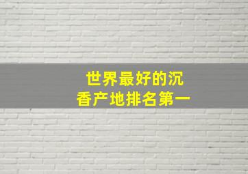 世界最好的沉香产地排名第一