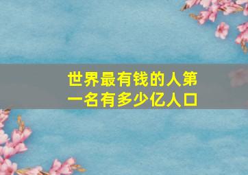 世界最有钱的人第一名有多少亿人口