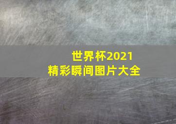 世界杯2021精彩瞬间图片大全