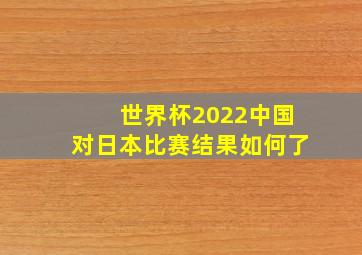 世界杯2022中国对日本比赛结果如何了