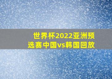 世界杯2022亚洲预选赛中国vs韩国回放