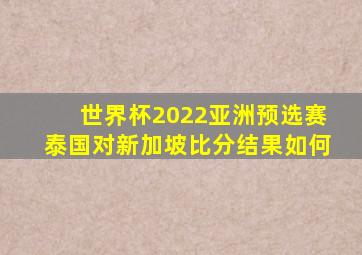 世界杯2022亚洲预选赛泰国对新加坡比分结果如何