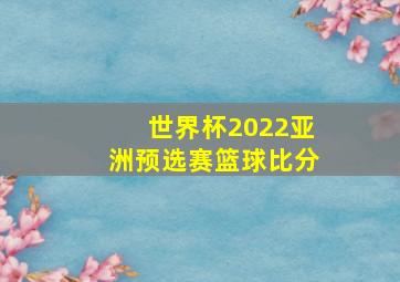 世界杯2022亚洲预选赛篮球比分