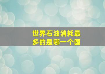 世界石油消耗最多的是哪一个国