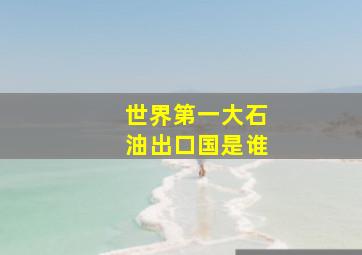 世界第一大石油出口国是谁