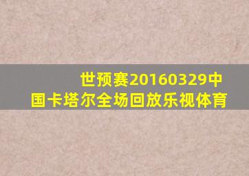 世预赛20160329中国卡塔尔全场回放乐视体育