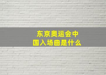 东京奥运会中国入场曲是什么