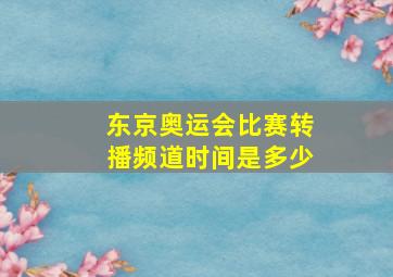 东京奥运会比赛转播频道时间是多少