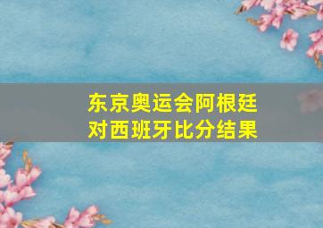 东京奥运会阿根廷对西班牙比分结果