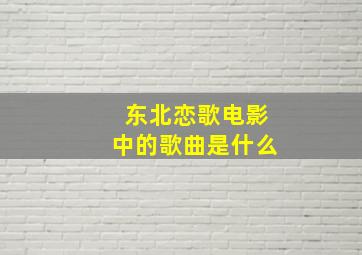 东北恋歌电影中的歌曲是什么