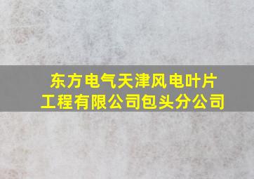 东方电气天津风电叶片工程有限公司包头分公司