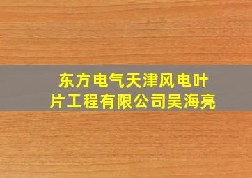 东方电气天津风电叶片工程有限公司吴海亮