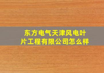 东方电气天津风电叶片工程有限公司怎么样