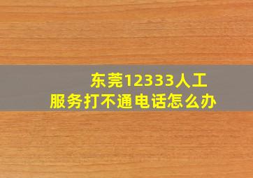 东莞12333人工服务打不通电话怎么办