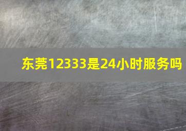 东莞12333是24小时服务吗