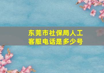 东莞市社保局人工客服电话是多少号