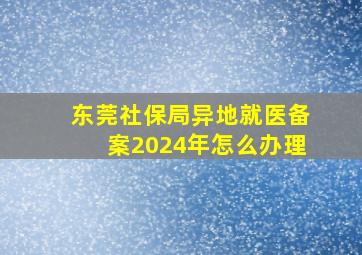 东莞社保局异地就医备案2024年怎么办理