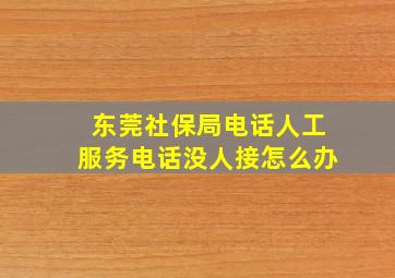 东莞社保局电话人工服务电话没人接怎么办