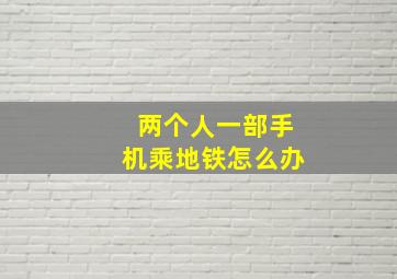 两个人一部手机乘地铁怎么办